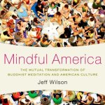 Book Review: Mindful America: The Mutual Transformation of Buddhist Meditation and American Culture by Jeff Wilson