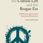 Book Review: The Cultural Left and the Reagan Era: US Protest and Central American Revolution by Nick Witham