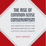 Book Review: The Rise of Common-Sense Conservatism: The American Right and the Reinvention of the Scottish Enlightenment by Antti Lepisto
