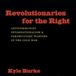 Book Review: Revolutionaries for the Right: Anticommunist Internationalism and Paramilitary Warfare by Kyle Burke